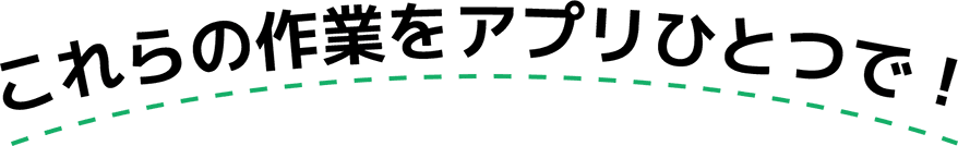 これらの作業をアプリひとつで！