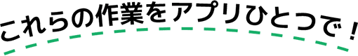 これらの作業をアプリひとつで！